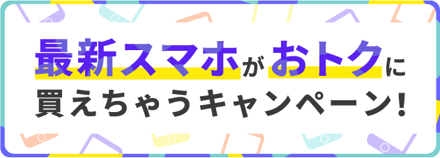 最新スマホがおトクに買えちゃうキャンペーン！