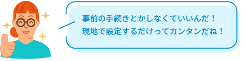 事前の手続きとかしなくていいんだ！現地で設定するだけってカンタンだね！